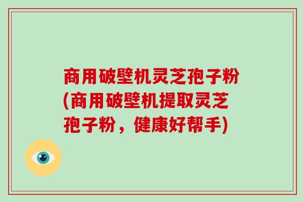 商用破壁机灵芝孢子粉(商用破壁机提取灵芝孢子粉，健康好帮手)