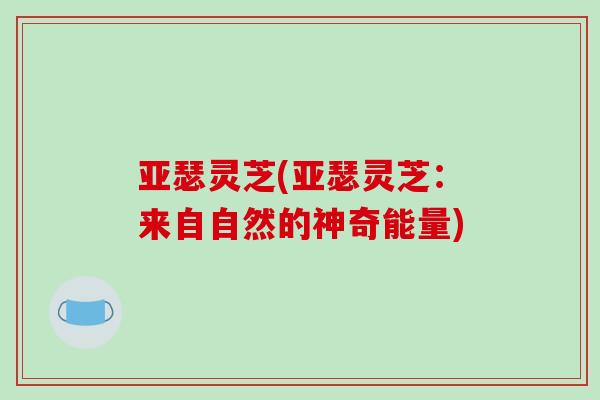 亚瑟灵芝(亚瑟灵芝：来自自然的神奇能量)