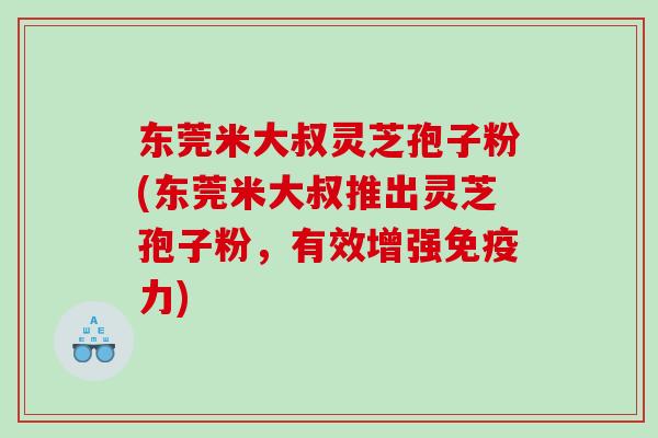 东莞米大叔灵芝孢子粉(东莞米大叔推出灵芝孢子粉，有效增强免疫力)