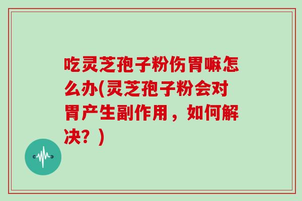 吃灵芝孢子粉伤胃嘛怎么办(灵芝孢子粉会对胃产生副作用，如何解决？)
