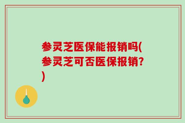 参灵芝医保能报销吗(参灵芝可否医保报销？)