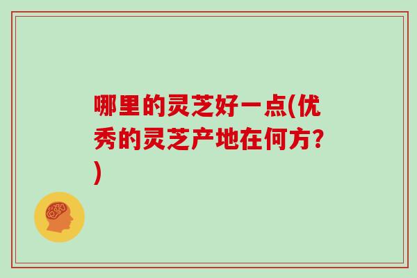 哪里的灵芝好一点(优秀的灵芝产地在何方?) 哪里的灵芝好一点(优秀的灵芝产地在何方?)