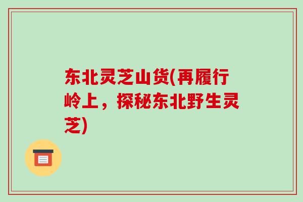 东北灵芝山货(再履行岭上，探秘东北野生灵芝)