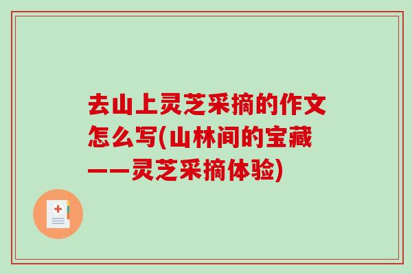去山上灵芝采摘的作文怎么写(山林间的宝藏——灵芝采摘体验)