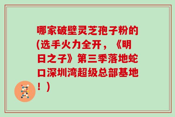 哪家破壁灵芝孢子粉的(选手火力全开，《明日之子》第三季落地蛇口深圳湾超级总部基地！)