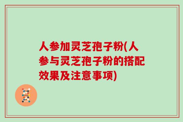 人参加灵芝孢子粉(人参与灵芝孢子粉的搭配效果及注意事项)