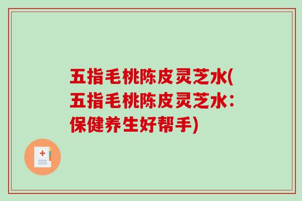 五指毛桃陈皮灵芝水(五指毛桃陈皮灵芝水：保健养生好帮手)