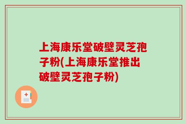 上海康乐堂破壁灵芝孢子粉(上海康乐堂推出破壁灵芝孢子粉) 上海康乐堂破壁灵芝孢子粉(上海康乐堂推出破壁灵芝孢子粉)