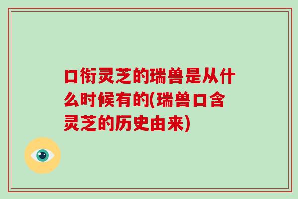 口衔灵芝的瑞兽是从什么时候有的(瑞兽口含灵芝的历史由来)