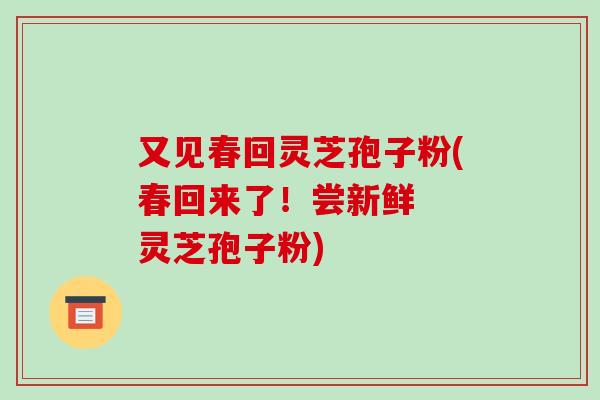 又见春回灵芝孢子粉(春回来了!尝新鲜 灵芝孢子粉) 又见春回灵芝孢子粉(春回来了!尝新鲜 灵芝孢子粉)