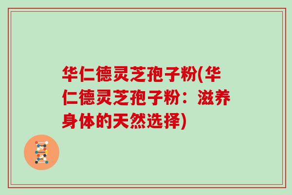 华仁德灵芝孢子粉(华仁德灵芝孢子粉：滋养身体的天然选择)