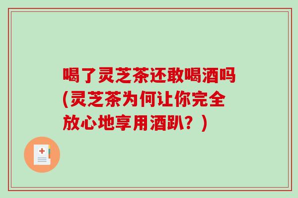 喝了灵芝茶还敢喝酒吗(灵芝茶为何让你完全放心地享用酒趴？)