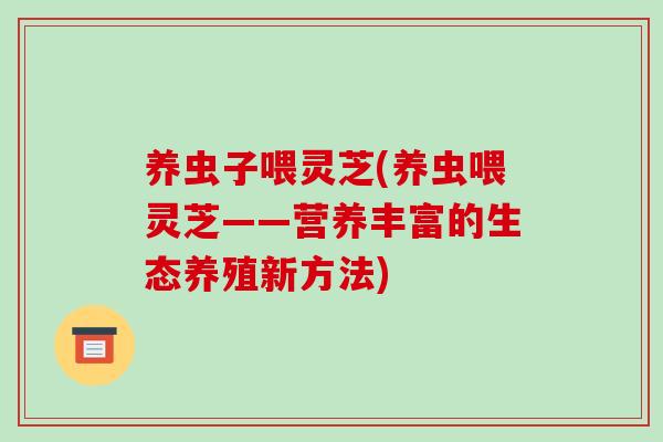 养虫子喂灵芝(养虫喂灵芝——营养丰富的生态养殖新方法) 养虫子喂灵芝(养虫喂灵芝——营养丰富的生态养殖新方法)