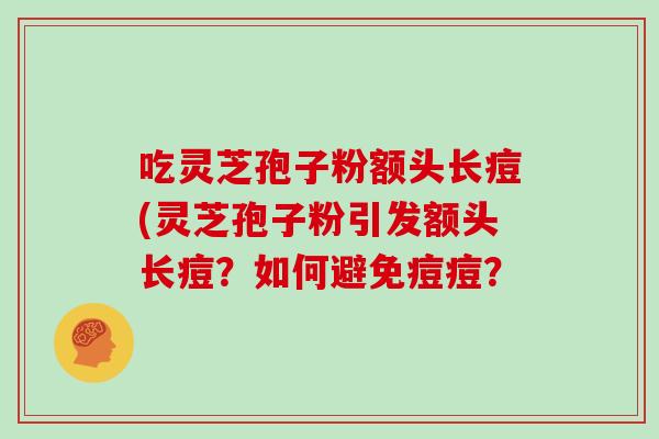吃灵芝孢子粉额头长痘(灵芝孢子粉引发额头长痘？如何避免痘痘？