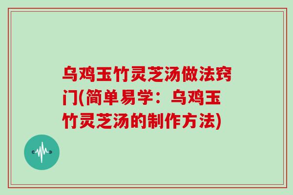 乌鸡玉竹灵芝汤做法窍门(简单易学：乌鸡玉竹灵芝汤的制作方法)