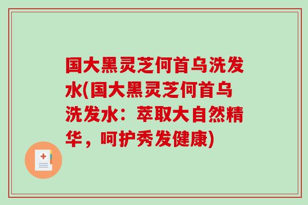 国大黑灵芝何首乌洗发水(国大黑灵芝何首乌洗发水：萃取大自然精华，呵护秀发健康)