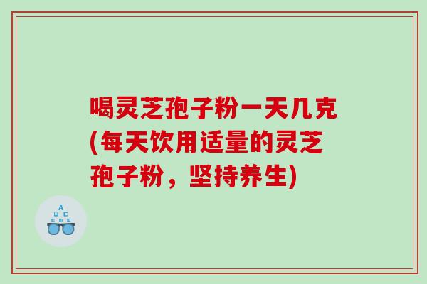 喝灵芝孢子粉一天几克(每天饮用适量的灵芝孢子粉，坚持养生)