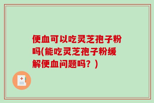 便可以吃灵芝孢子粉吗(能吃灵芝孢子粉缓解便问题吗?) 便可以吃灵芝孢子粉吗(能吃灵芝孢子粉缓解便问题吗?)