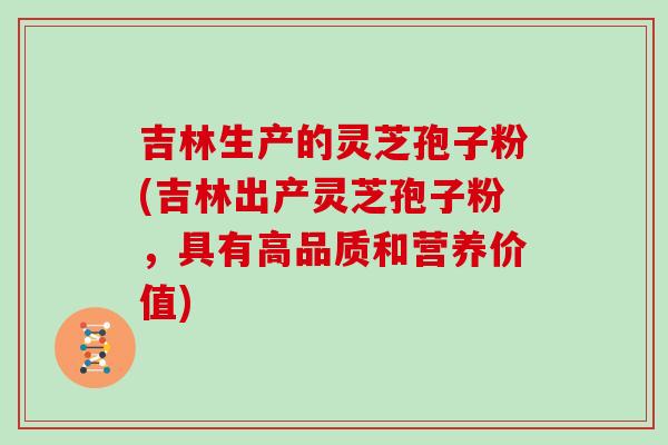 吉林生产的灵芝孢子粉(吉林出产灵芝孢子粉，具有高品质和营养价值)
