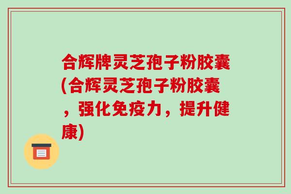 合辉牌灵芝孢子粉胶囊(合辉灵芝孢子粉胶囊，强化免疫力，提升健康)