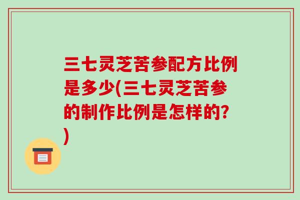 三七灵芝苦参配方比例是多少(三七灵芝苦参的制作比例是怎样的？)