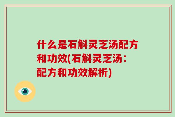 什么是石斛灵芝汤配方和功效(石斛灵芝汤：配方和功效解析)