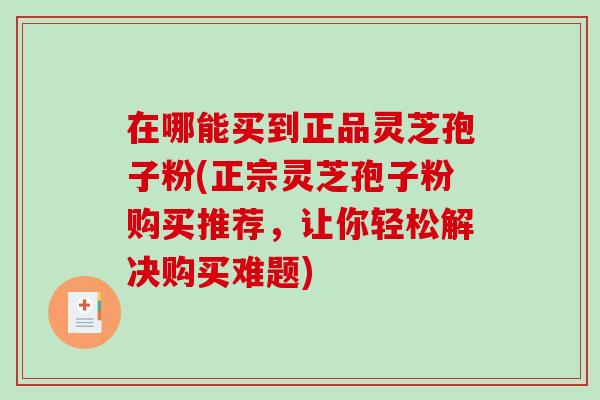 在哪能买到正品灵芝孢子粉(正宗灵芝孢子粉购买推荐，让你轻松解决购买难题)