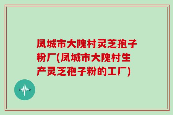 凤城市大隗村灵芝孢子粉厂(凤城市大隗村生产灵芝孢子粉的工厂)
