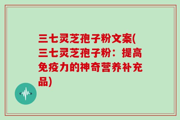三七灵芝孢子粉文案(三七灵芝孢子粉：提高免疫力的神奇营养补充品)