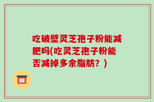 吃破壁灵芝孢子粉能吗(吃灵芝孢子粉能否减掉多余脂肪？)