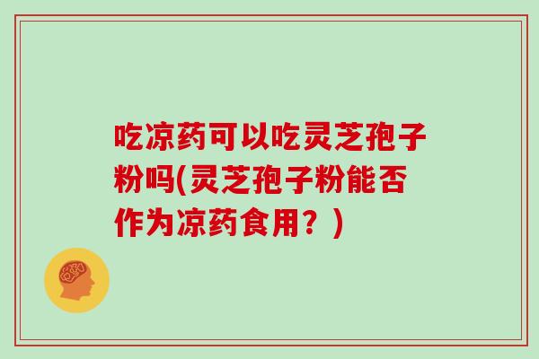 吃凉药可以吃灵芝孢子粉吗(灵芝孢子粉能否作为凉药食用?) 吃凉药可以吃灵芝孢子粉吗(灵芝孢子粉能否作为凉药食用?)