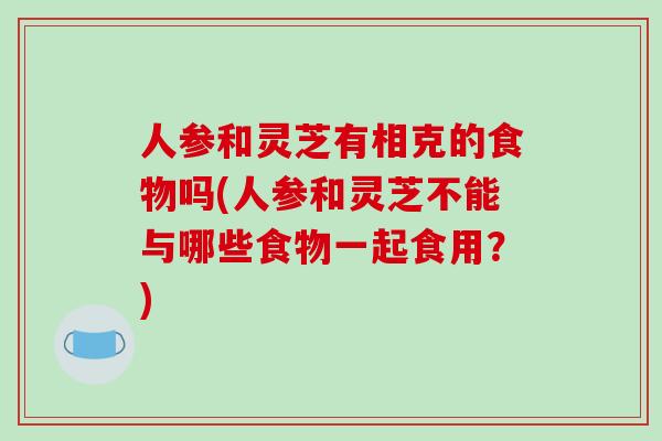 人参和灵芝有相克的食物吗(人参和灵芝不能与哪些食物一起食用？)