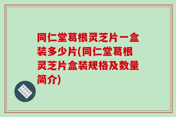 同仁堂葛根灵芝片一盒装多少片(同仁堂葛根灵芝片盒装规格及数量简介) 同仁堂葛根灵芝片一盒装多少片(同仁堂葛根灵芝片盒装规格及数量简介)
