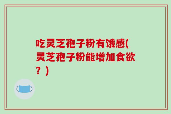 吃灵芝孢子粉有饿感(灵芝孢子粉能增加？)