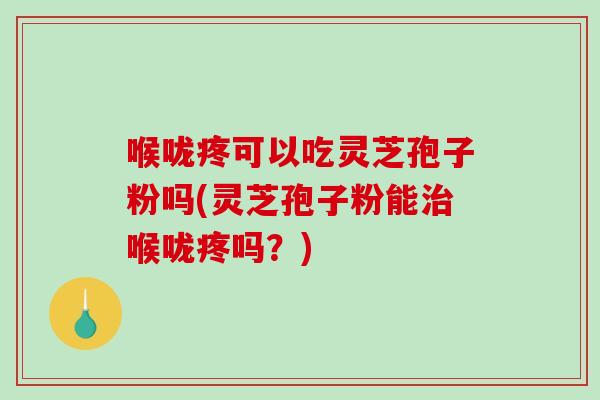 喉咙疼可以吃灵芝孢子粉吗(灵芝孢子粉能喉咙疼吗？)