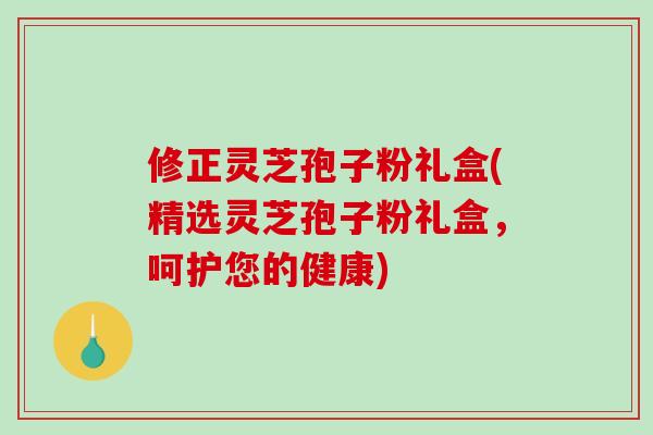 修正灵芝孢子粉礼盒(精选灵芝孢子粉礼盒，呵护您的健康)