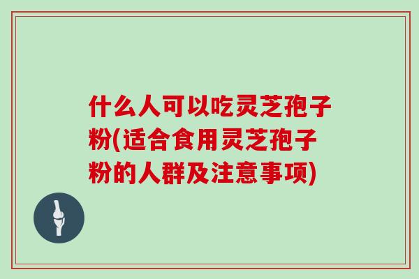 什么人可以吃灵芝孢子粉(适合食用灵芝孢子粉的人群及注意事项)