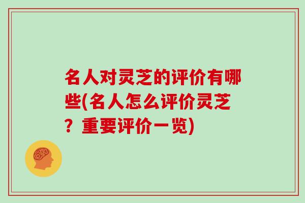 名人对灵芝的评价有哪些(名人怎么评价灵芝?重要评价一览) 名人对灵芝的评价有哪些(名人怎么评价灵芝?重要评价一览)