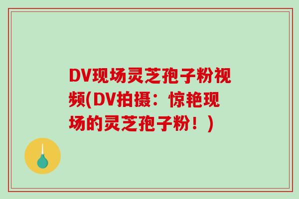 DV现场灵芝孢子粉视频(DV拍摄：惊艳现场的灵芝孢子粉！)