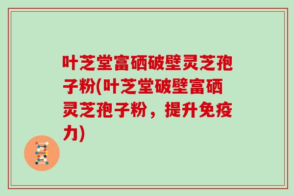 叶芝堂富硒破壁灵芝孢子粉(叶芝堂破壁富硒灵芝孢子粉，提升免疫力)