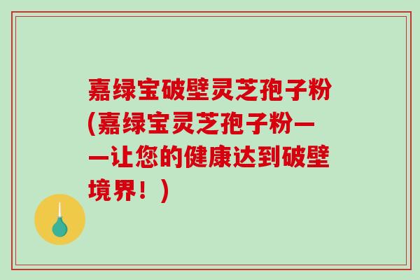 嘉绿宝破壁灵芝孢子粉(嘉绿宝灵芝孢子粉——让您的健康达到破壁境界！)