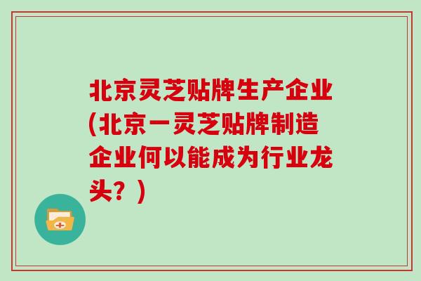北京灵芝贴牌生产企业(北京一灵芝贴牌制造企业何以能成为行业龙头？)