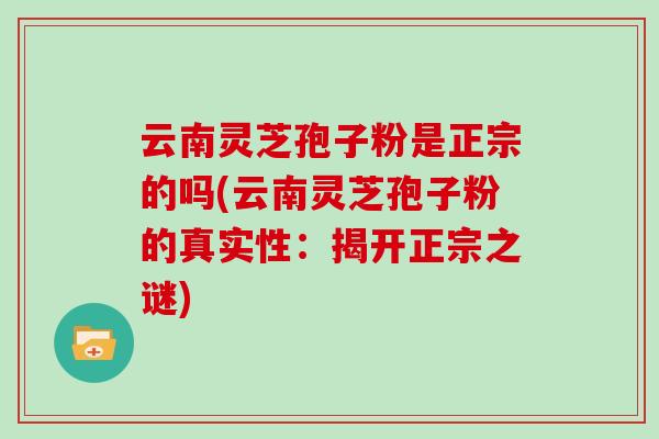 云南灵芝孢子粉是正宗的吗(云南灵芝孢子粉的真实性：揭开正宗之谜)