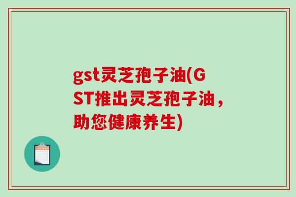 gst灵芝孢子油(GST推出灵芝孢子油，助您健康养生)