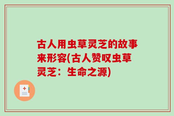 古人用虫草灵芝的故事来形容(古人赞叹虫草灵芝:生命之源) 古人用虫草灵芝的故事来形容(古人赞叹虫草灵芝:生命之源)