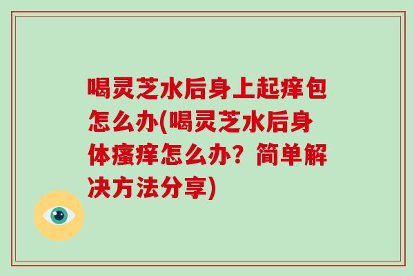 喝灵芝水后身上起痒包怎么办(喝灵芝水后身体怎么办？简单解决方法分享)
