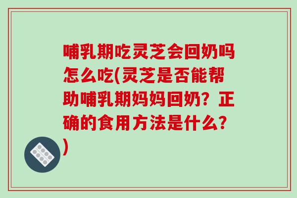 哺乳期吃灵芝会回奶吗怎么吃(灵芝是否能帮助哺乳期妈妈回奶?正确的食用方法是什么?) 哺乳期吃灵芝会回奶吗怎么吃(灵芝是否能帮助哺乳期妈妈回奶?正确的食用方法是什么?)