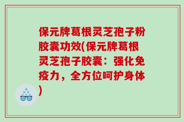保元牌葛根灵芝孢子粉胶囊功效(保元牌葛根灵芝孢子胶囊：强化免疫力，全方位呵护身体)