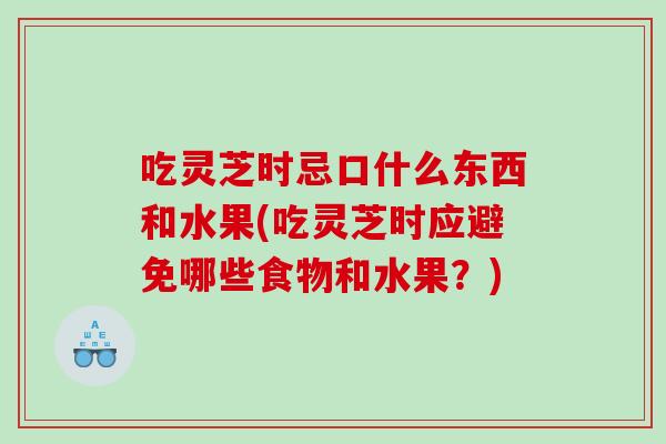 吃灵芝时忌口什么东西和水果(吃灵芝时应避免哪些食物和水果？)