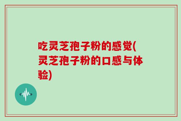 吃灵芝孢子粉的感觉(灵芝孢子粉的口感与体验) 吃灵芝孢子粉的感觉(灵芝孢子粉的口感与体验)